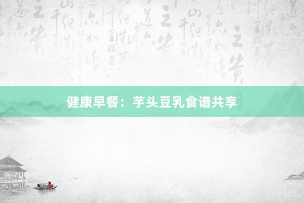 健康早餐：芋头豆乳食谱共享