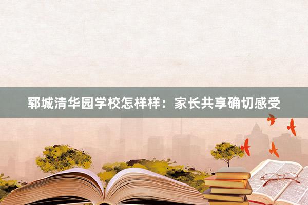 郓城清华园学校怎样样：家长共享确切感受