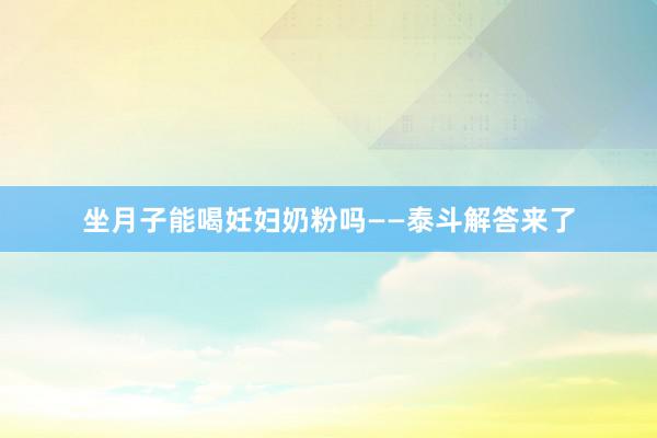 坐月子能喝妊妇奶粉吗——泰斗解答来了