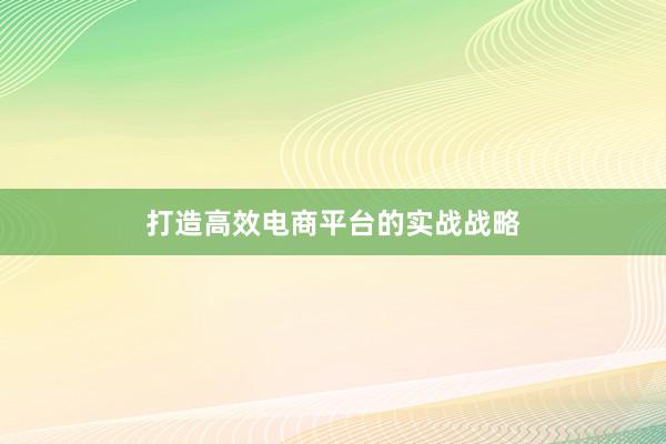 打造高效电商平台的实战战略