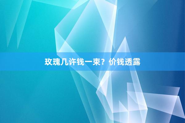 玫瑰几许钱一束？价钱透露